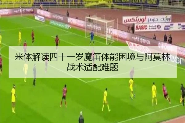 米体解读四十一岁魔笛体能困境与阿莫林战术适配难题(kaiyun)