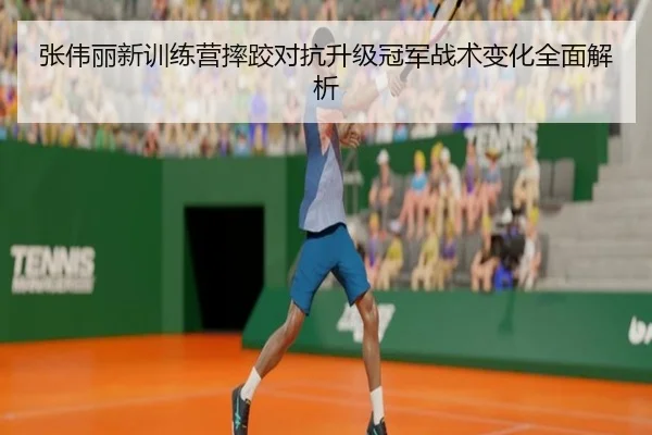 张伟丽新训练营摔跤对抗升级冠军战术变化全面解析（kaiyun）