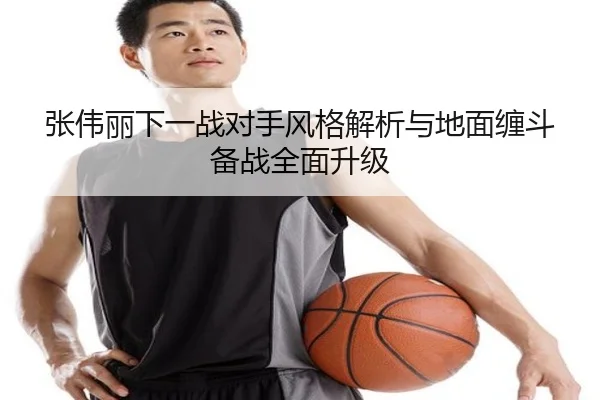 张伟丽下一战对手风格解析与地面缠斗备战全面升级（kaiyun）